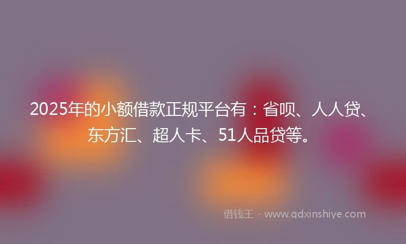 2025年的小额借款正规平台有:省呗、人人贷、东方汇、超人卡、51人品贷等。
