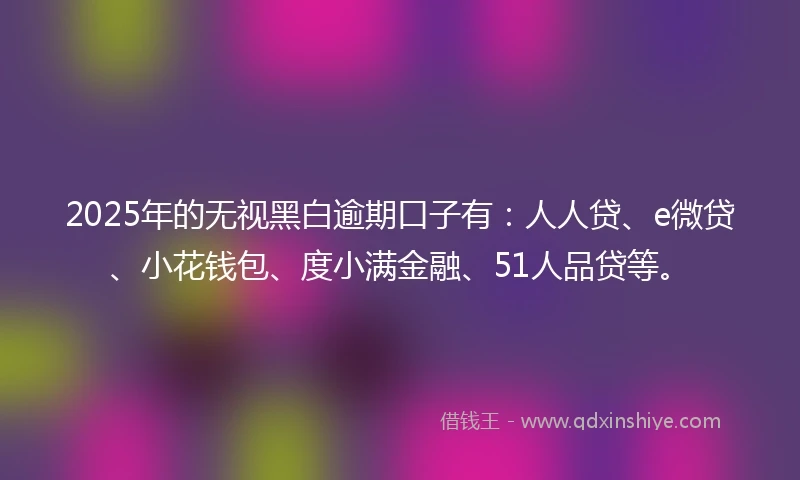 2025年的无视黑白逾期口子有：人人贷、e微贷、小花钱包、度小满金融、51人品贷等。
