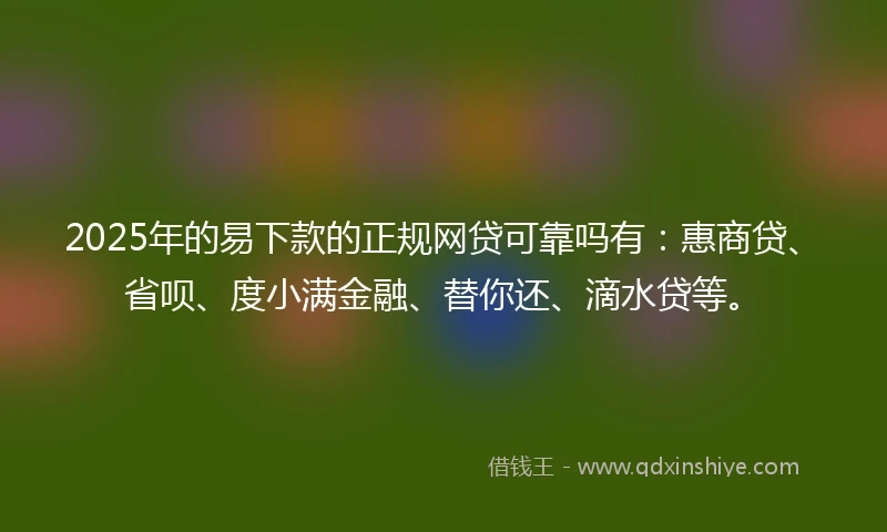 2025年的易下款的正规网贷可靠吗有：惠商贷、省呗、度小满金融、替你还、滴水贷等。