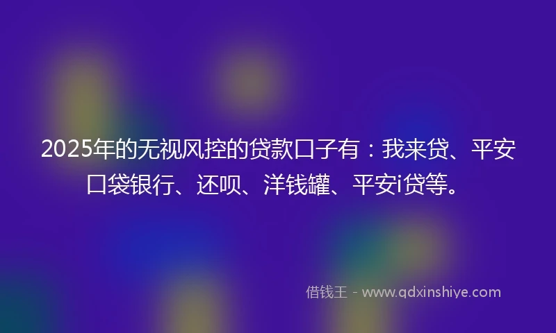 2025年的无视风控的贷款口子有：我来贷、平安口袋银行、还呗、洋钱罐、平安i贷等。