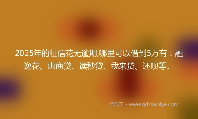 2025年的征信花无逾期,哪里可以借到5万有：融逸花、惠商贷、读秒贷、我来贷、还呗等。
