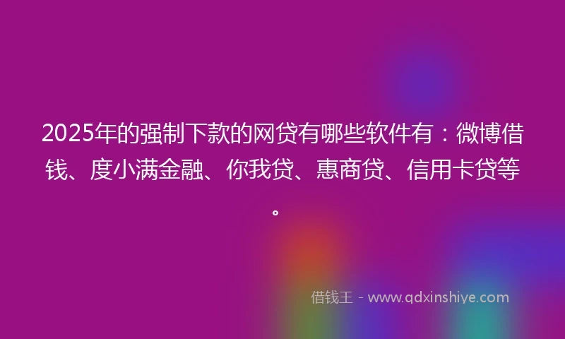 2025年的强制下款的网贷有哪些软件有：微博借钱、度小满金融、你我贷、惠商贷、信用卡贷等。