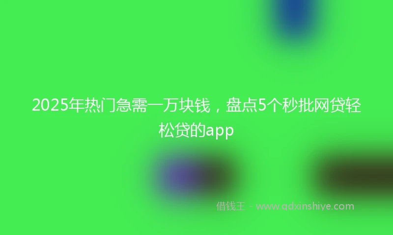2025年热门急需一万块钱，盘点5个秒批网贷轻松贷的app