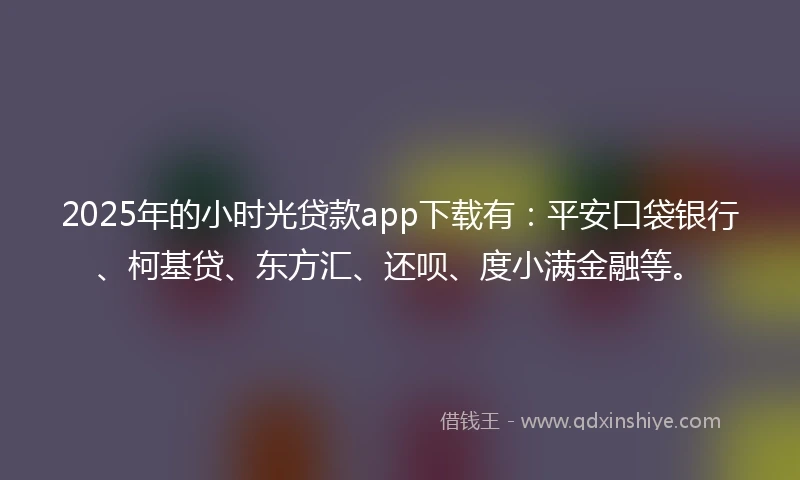 2025年的小时光贷款app下载有：平安口袋银行、柯基贷、东方汇、还呗、度小满金融等。