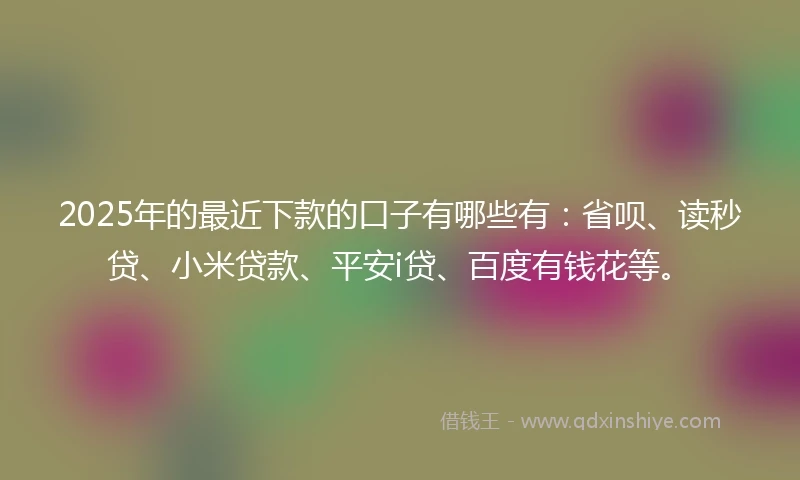 2025年的最近下款的口子有哪些有：省呗、读秒贷、小米贷款、平安i贷、百度有钱花等。