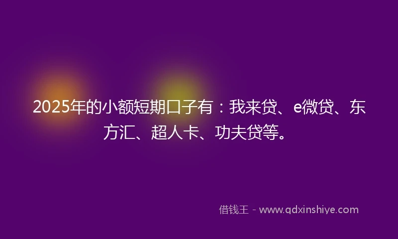2025年的小额短期口子有：我来贷、e微贷、东方汇、超人卡、功夫贷等。