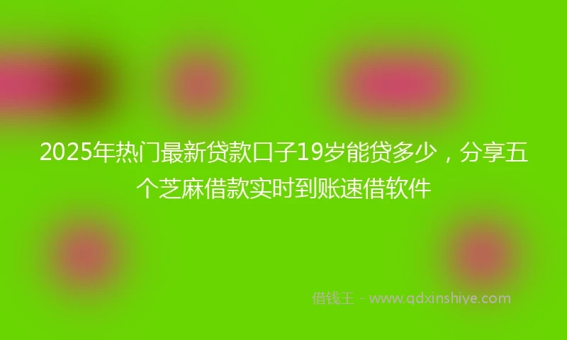 2025年热门最新贷款口子19岁能贷多少，分享五个芝麻借款实时到账速借软件