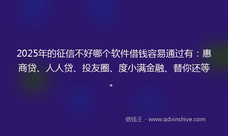 2025年的征信不好哪个软件借钱容易通过有：惠商贷、人人贷、投友圈、度小满金融、替你还等。