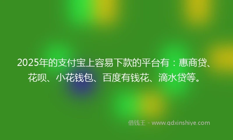 2025年的支付宝上容易下款的平台有：惠商贷、花呗、小花钱包、百度有钱花、滴水贷等。