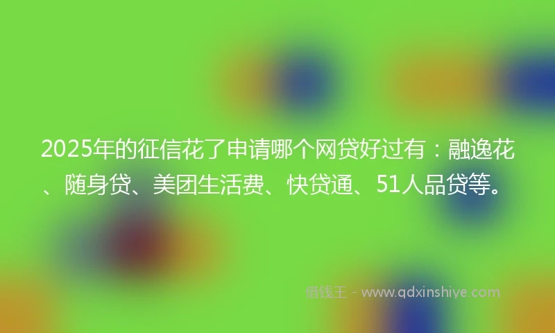 2025年的征信花了申请哪个网贷好过有：融逸花、随身贷、美团生活费、快贷通、51人品贷等。