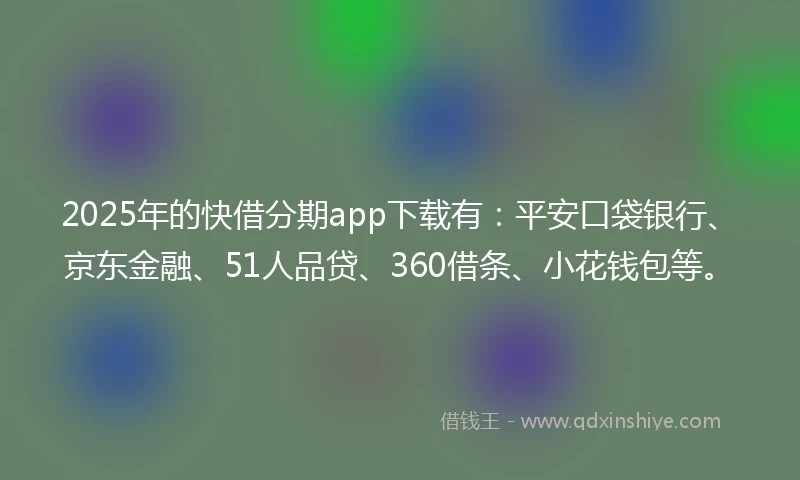 2025年的快借分期app下载有：平安口袋银行、京东金融、51人品贷、360借条、小花钱包等。