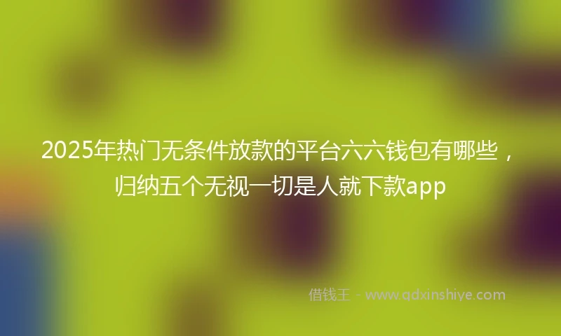 2025年热门无条件放款的平台六六钱包有哪些，归纳五个无视一切是人就下款app