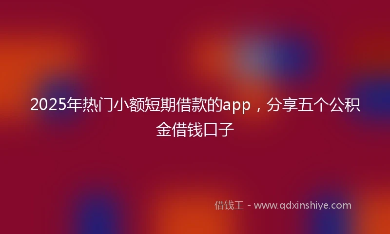 2025年热门小额短期借款的app，分享五个公积金借钱口子