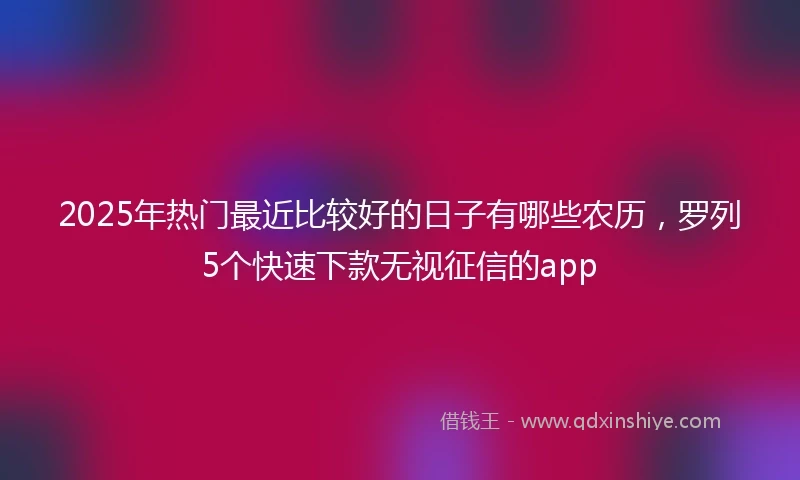 2025年热门最近比较好的日子有哪些农历，罗列5个快速下款无视征信的app