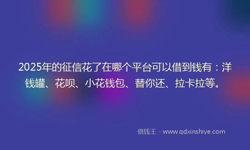 2025年的征信花了在哪个平台可以借到钱有：洋钱罐、花呗、小花钱包、替你还、拉卡拉等。
