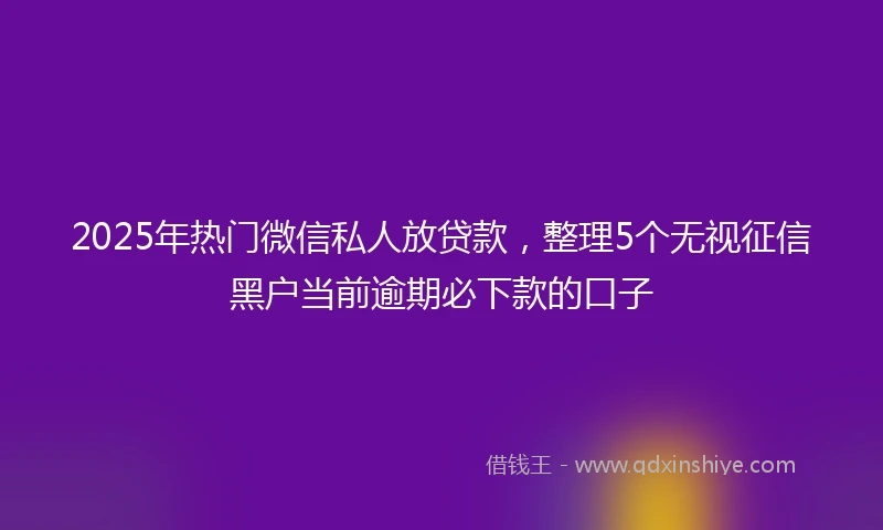 2025年热门微信私人放贷款，整理5个无视征信黑户当前逾期必下款的口子