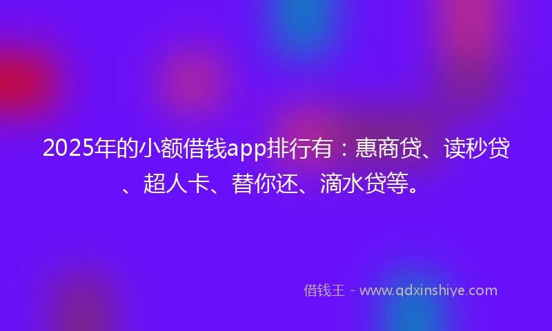2025年的小额借钱app排行有：惠商贷、读秒贷、超人卡、替你还、滴水贷等。