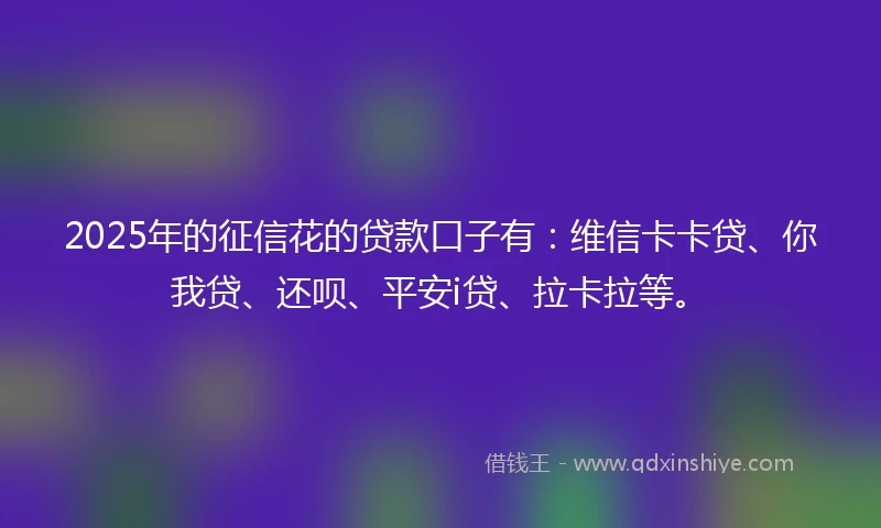 2025年的征信花的贷款口子有：维信卡卡贷、你我贷、还呗、平安i贷、拉卡拉等。