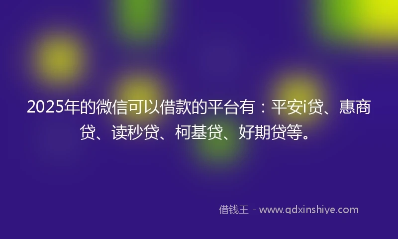 2025年的微信可以借款的平台有：平安i贷、惠商贷、读秒贷、柯基贷、好期贷等。