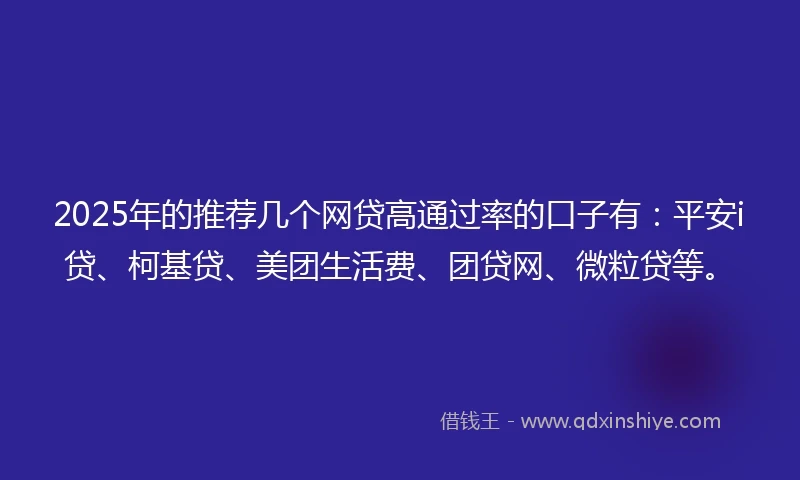 2025年的推荐几个网贷高通过率的口子有：平安i贷、柯基贷、美团生活费、团贷网、微粒贷等。