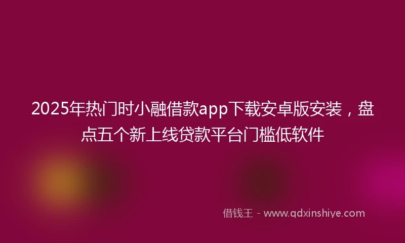 2025年热门时小融借款app下载安卓版安装，盘点五个新上线贷款平台门槛低软件
