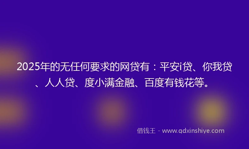 2025年的无任何要求的网贷有：平安i贷、你我贷、人人贷、度小满金融、百度有钱花等。