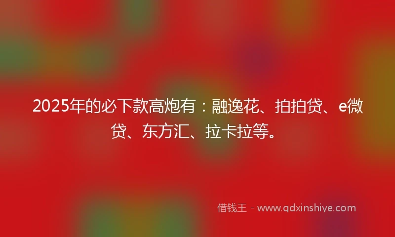 2025年的必下款高炮有：融逸花、拍拍贷、e微贷、东方汇、拉卡拉等。
