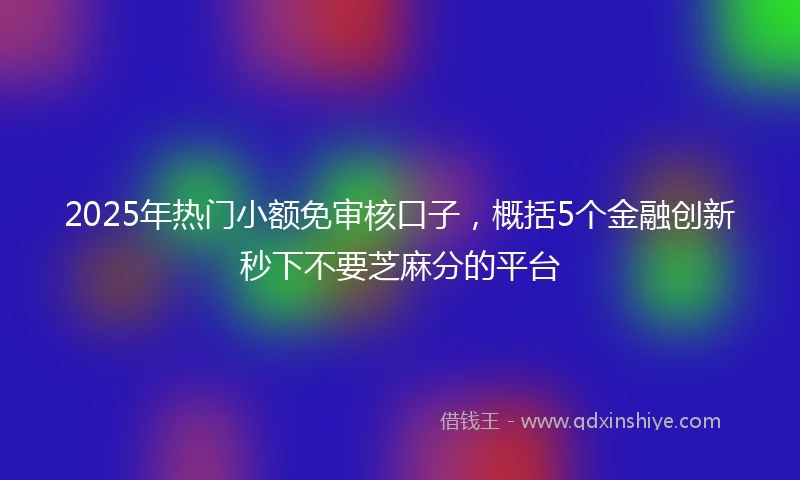 2025年热门小额免审核口子，概括5个金融创新秒下不要芝麻分的平台