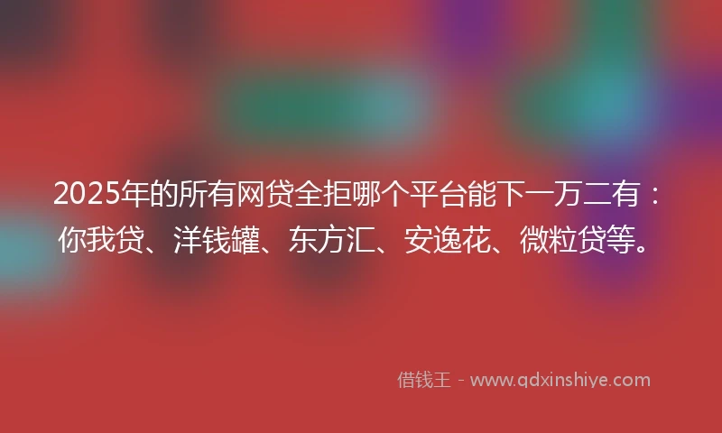 2025年的所有网贷全拒哪个平台能下一万二有：你我贷、洋钱罐、东方汇、安逸花、微粒贷等。