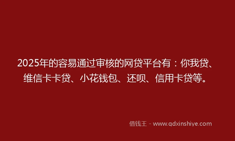 2025年的容易通过审核的网贷平台有：你我贷、维信卡卡贷、小花钱包、还呗、信用卡贷等。