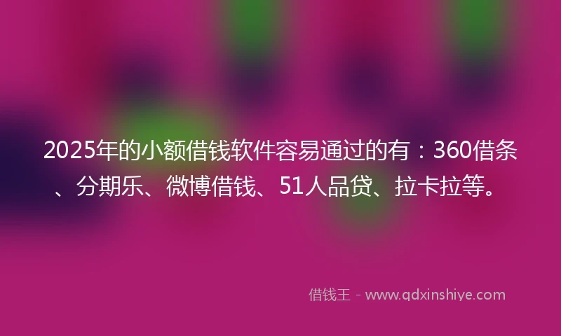 2025年的小额借钱软件容易通过的有：360借条、分期乐、微博借钱、51人品贷、拉卡拉等。