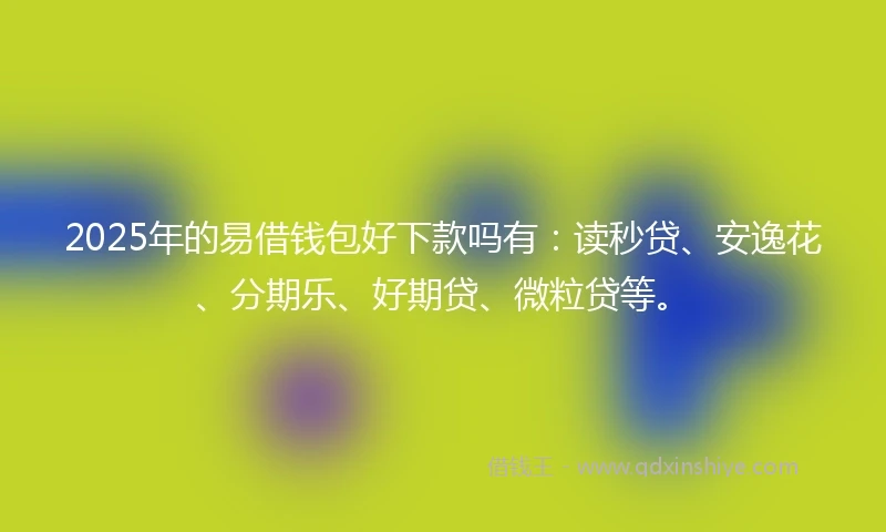 2025年的易借钱包好下款吗有：读秒贷、安逸花、分期乐、好期贷、微粒贷等。