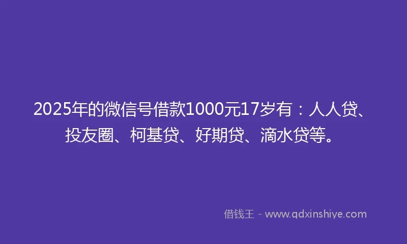 2025年的微信号借款1000元17岁有：人人贷、投友圈、柯基贷、好期贷、滴水贷等。