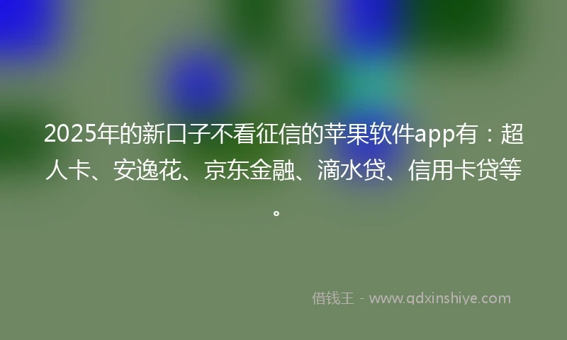 2025年的新口子不看征信的苹果软件app有：超人卡、安逸花、京东金融、滴水贷、信用卡贷等。