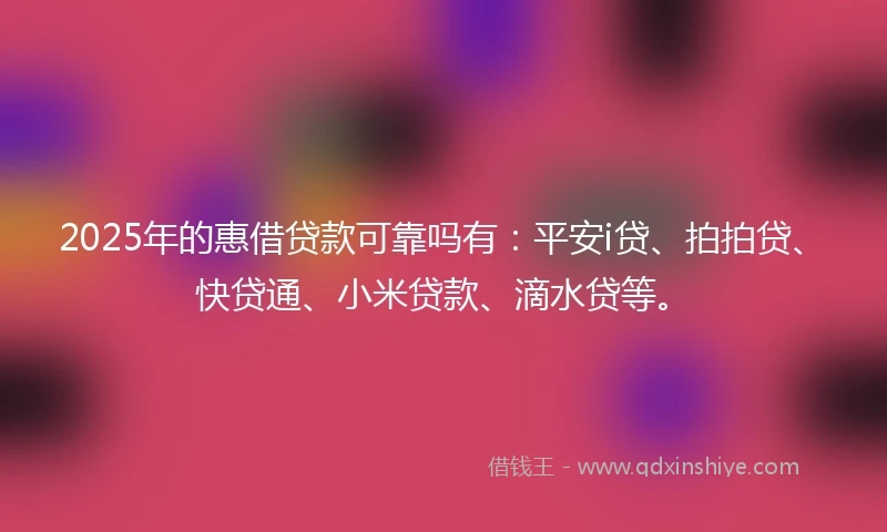 2025年的惠借贷款可靠吗有：平安i贷、拍拍贷、快贷通、小米贷款、滴水贷等。