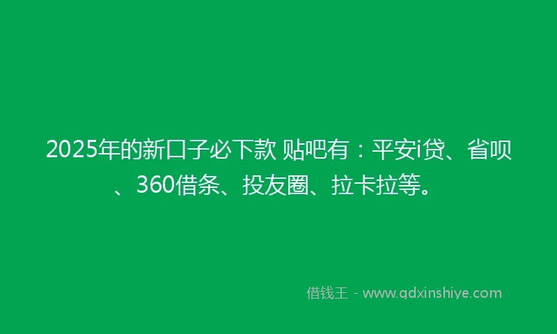2025年的新口子必下款 贴吧有：平安i贷、省呗、360借条、投友圈、拉卡拉等。