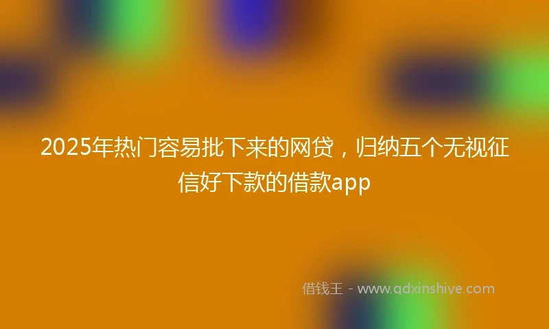 2025年热门容易批下来的网贷，归纳五个无视征信好下款的借款app