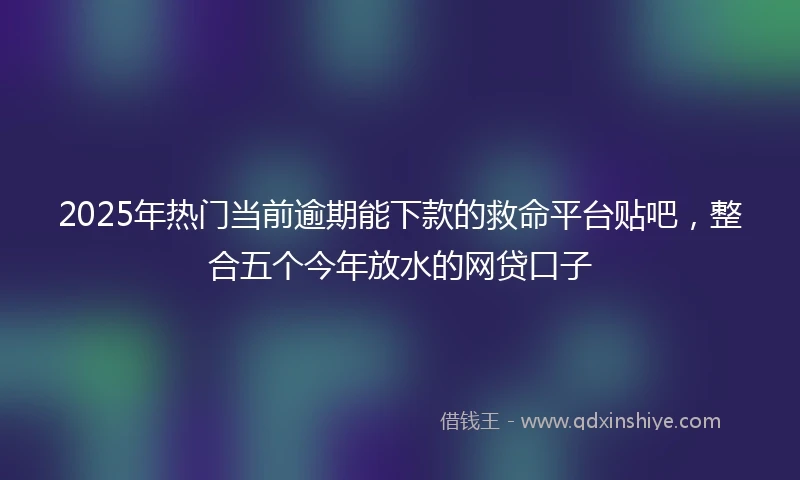 2025年热门当前逾期能下款的救命平台贴吧，整合五个今年放水的网贷口子