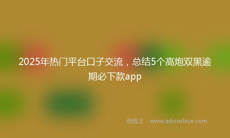 2025年热门平台口子交流，总结5个高炮双黑逾期必下款app