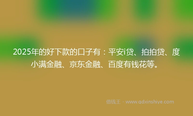 2025年的好下款的口子有：平安i贷、拍拍贷、度小满金融、京东金融、百度有钱花等。