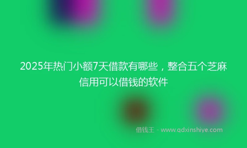 2025年热门小额7天借款有哪些，整合五个芝麻信用可以借钱的软件