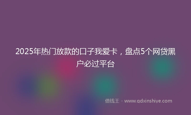 2025年热门放款的口子我爱卡，盘点5个网贷黑户必过平台