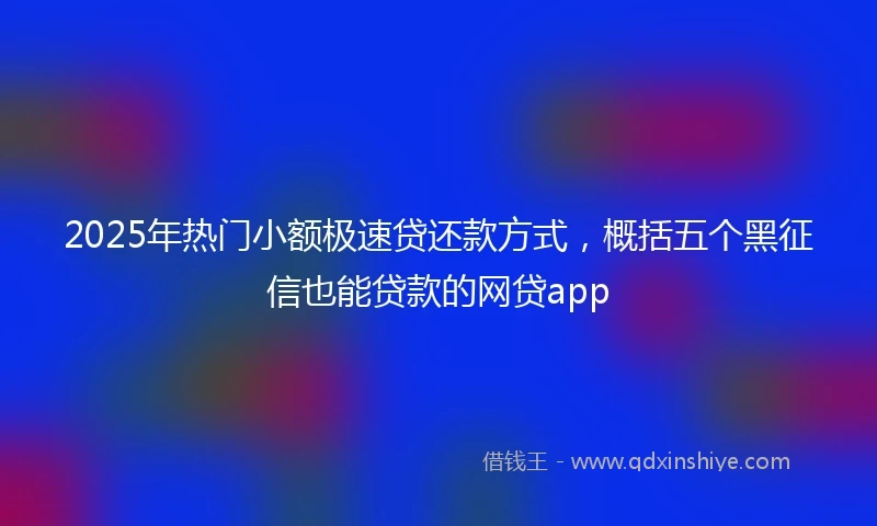 2025年热门小额极速贷还款方式，概括五个黑征信也能贷款的网贷app