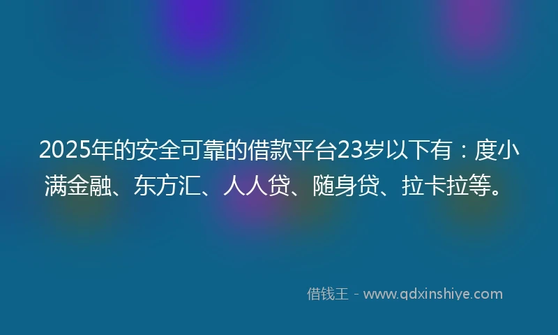2025年的安全可靠的借款平台23岁以下有：度小满金融、东方汇、人人贷、随身贷、拉卡拉等。