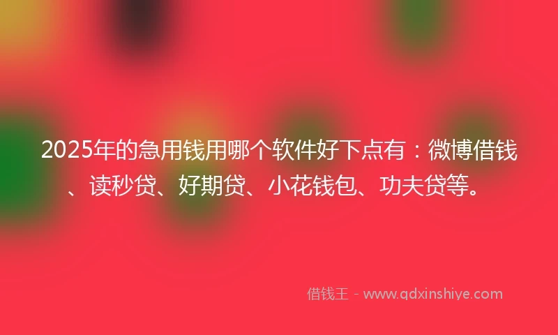 2025年的急用钱用哪个软件好下点有：微博借钱、读秒贷、好期贷、小花钱包、功夫贷等。