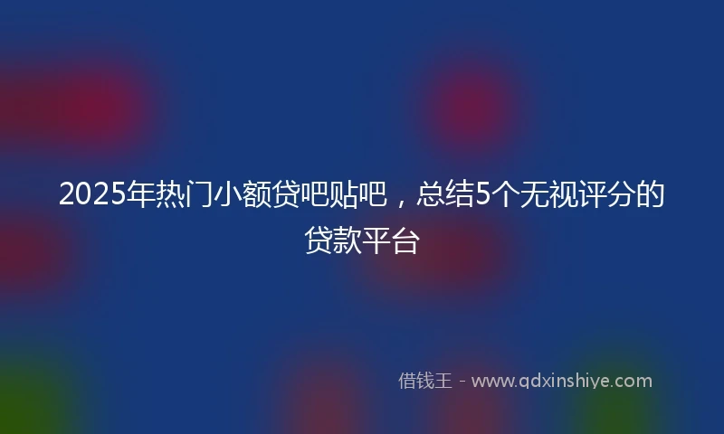 2025年热门小额贷吧贴吧，总结5个无视评分的贷款平台