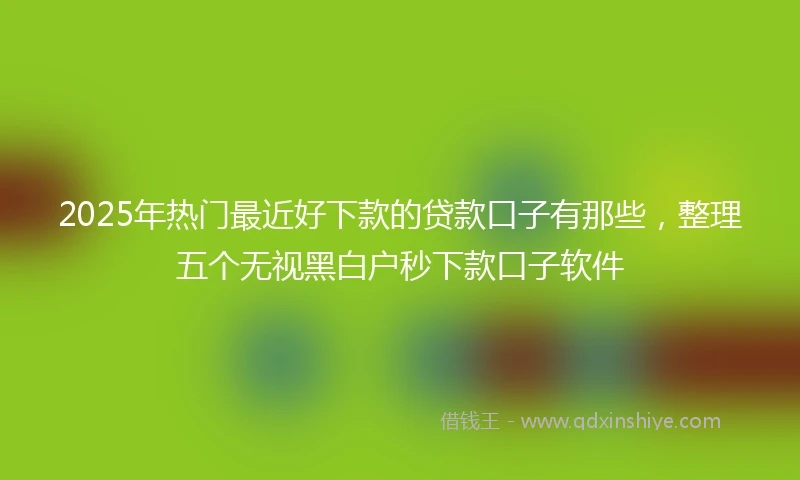 2025年热门最近好下款的贷款口子有那些，整理五个无视黑白户秒下款口子软件