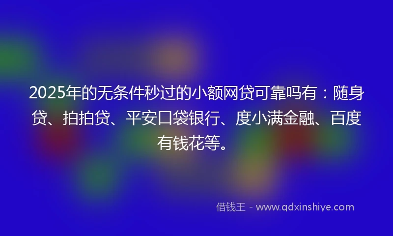 2025年的无条件秒过的小额网贷可靠吗有：随身贷、拍拍贷、平安口袋银行、度小满金融、百度有钱花等。