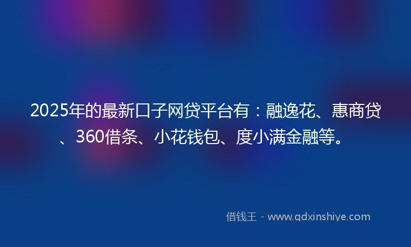 2025年的最新口子网贷平台有：融逸花、惠商贷、360借条、小花钱包、度小满金融等。