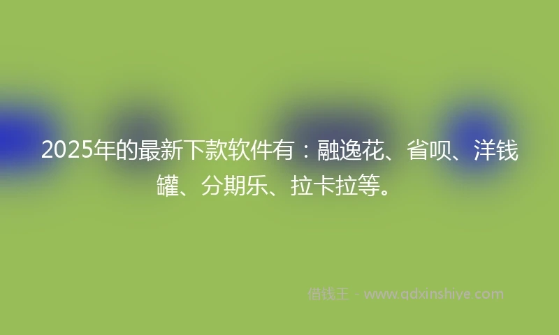 2025年的最新下款软件有：融逸花、省呗、洋钱罐、分期乐、拉卡拉等。
